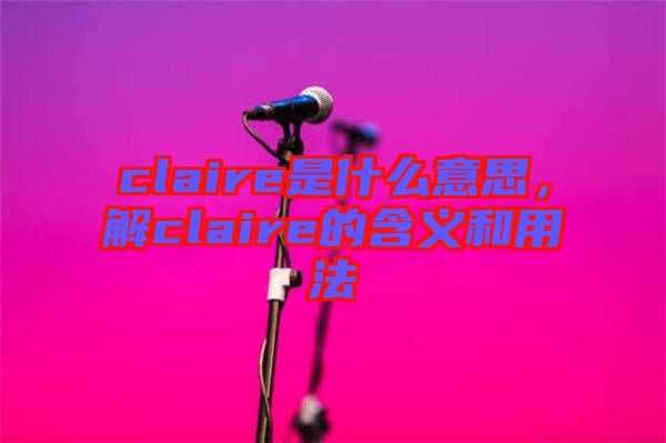 claire是什么意思，解claire的含義和用法