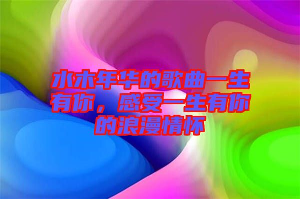 水木年華的歌曲一生有你，感受一生有你的浪漫情懷