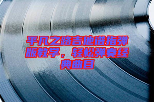 平凡之路吉他譜指彈版教學，輕松彈奏經(jīng)典曲目