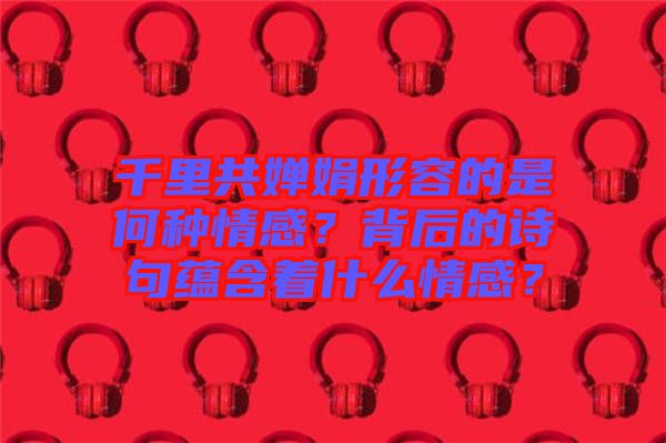 千里共嬋娟形容的是何種情感？背后的詩句蘊含著什么情感？