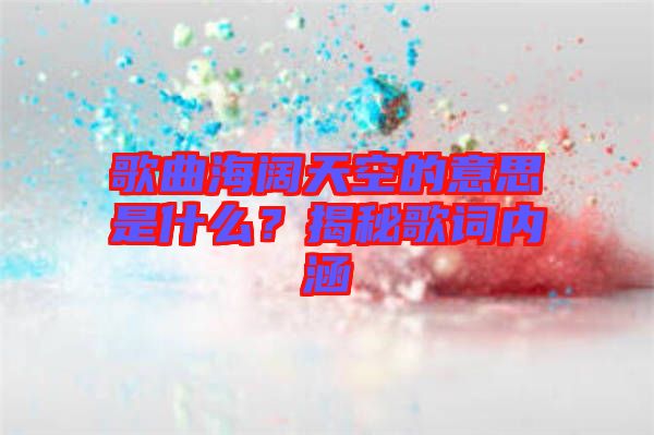 歌曲海闊天空的意思是什么？揭秘歌詞內(nèi)涵