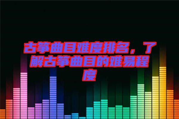 古箏曲目難度排名，了解古箏曲目的難易程度