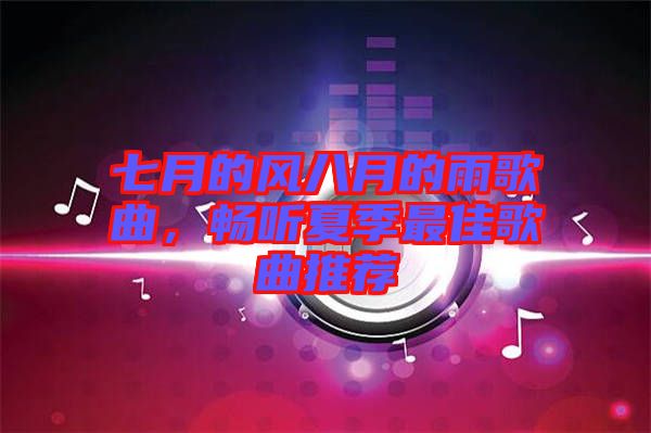 七月的風(fēng)八月的雨歌曲，暢聽(tīng)夏季最佳歌曲推薦