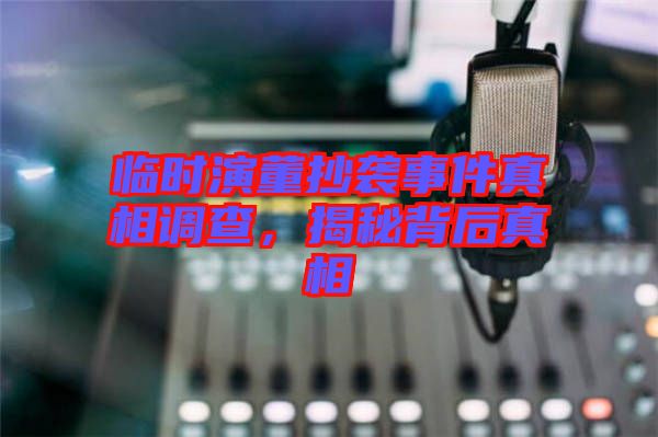 臨時演董抄襲事件真相調查，揭秘背后真相