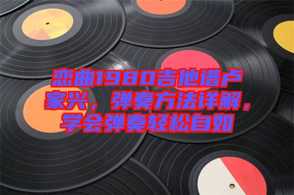 戀曲1980吉他譜盧家興，彈奏方法詳解，學(xué)會(huì)彈奏輕松自如