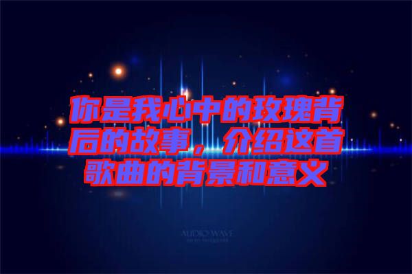 你是我心中的玫瑰背后的故事，介紹這首歌曲的背景和意義