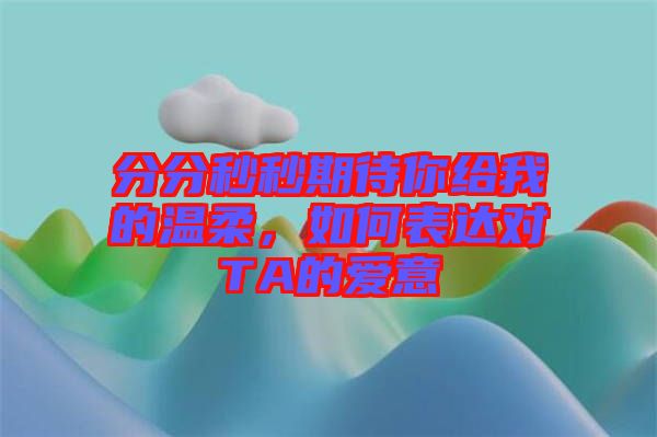 分分秒秒期待你給我的溫柔，如何表達對TA的愛意