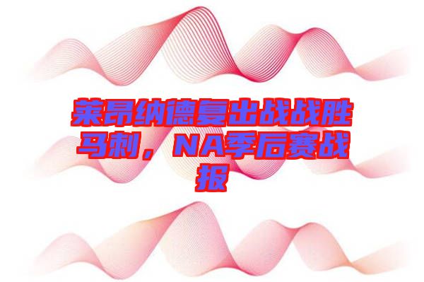 萊昂納德復(fù)出戰(zhàn)戰(zhàn)勝馬刺，NA季后賽戰(zhàn)報(bào)