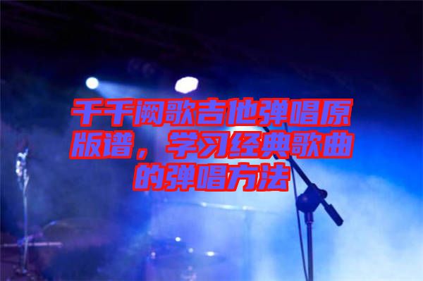 千千闕歌吉他彈唱原版譜，學(xué)習(xí)經(jīng)典歌曲的彈唱方法