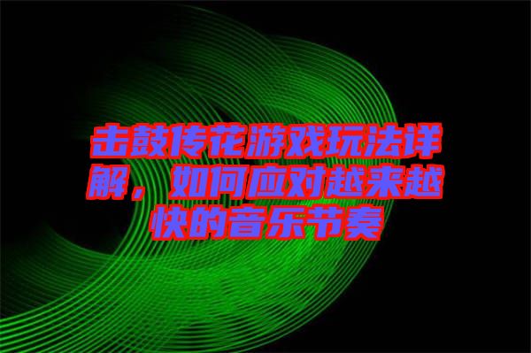 擊鼓傳花游戲玩法詳解，如何應(yīng)對(duì)越來越快的音樂節(jié)奏