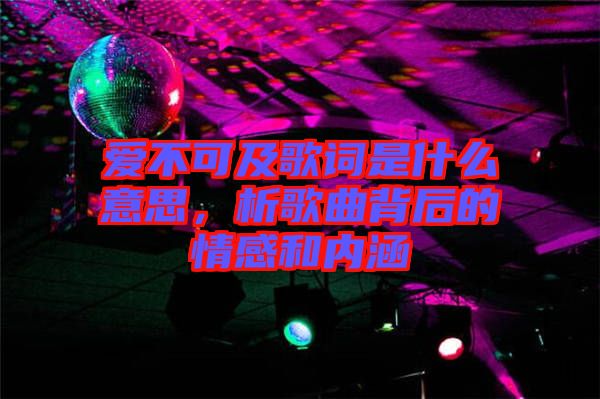 愛(ài)不可及歌詞是什么意思，析歌曲背后的情感和內(nèi)涵