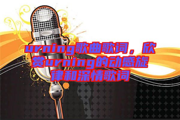 urning歌曲歌詞，欣賞urning的動感旋律和深情歌詞