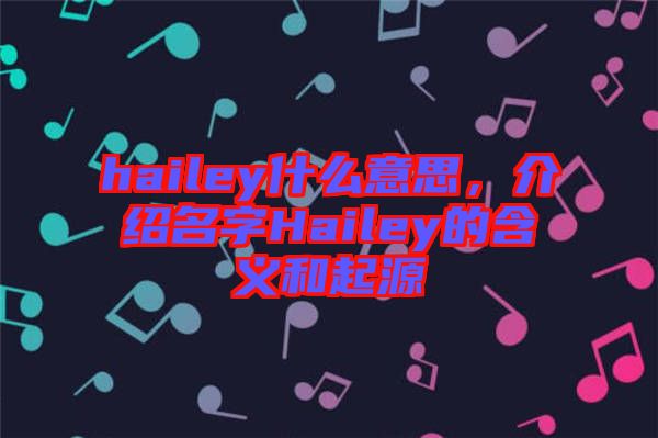 hailey什么意思，介紹名字Hailey的含義和起源