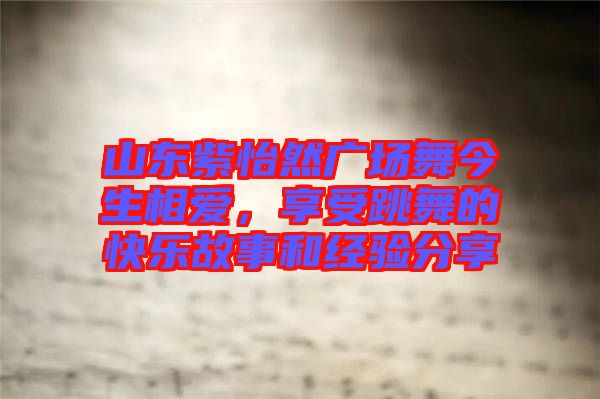 山東紫怡然廣場舞今生相愛，享受跳舞的快樂故事和經驗分享