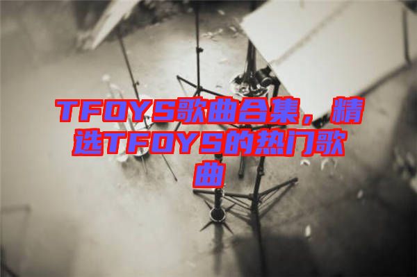 TFOYS歌曲合集，精選TFOYS的熱門歌曲