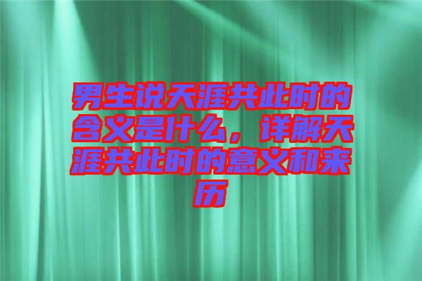 男生說天涯共此時的含義是什么，詳解天涯共此時的意義和來歷