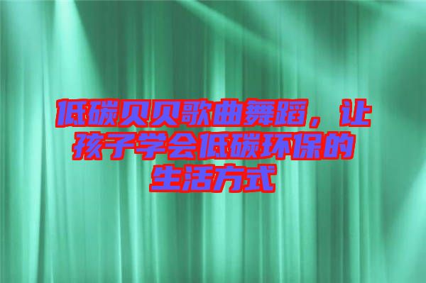 低碳貝貝歌曲舞蹈，讓孩子學(xué)會(huì)低碳環(huán)保的生活方式