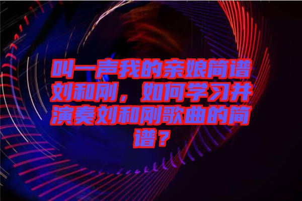 叫一聲我的親娘簡譜劉和剛，如何學(xué)習(xí)并演奏劉和剛歌曲的簡譜？