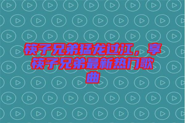 筷子兄弟猛龍過江，享筷子兄弟最新熱門歌曲