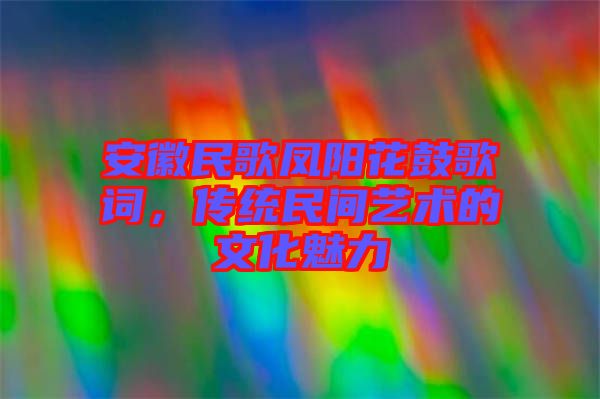 安徽民歌鳳陽花鼓歌詞，傳統(tǒng)民間藝術的文化魅力