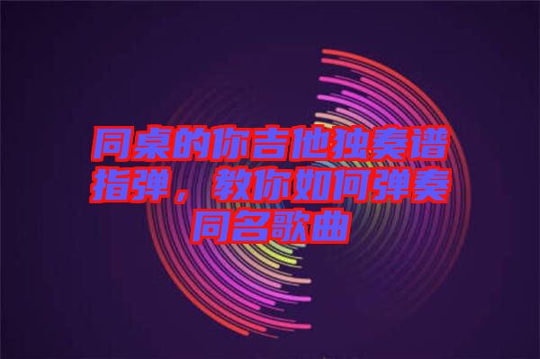 同桌的你吉他獨(dú)奏譜指彈，教你如何彈奏同名歌曲