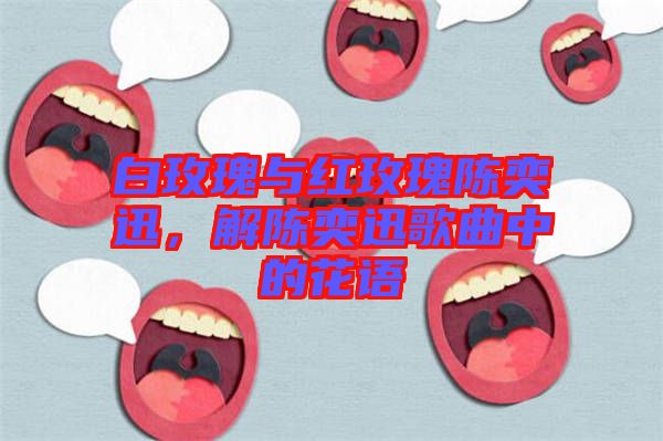 白玫瑰與紅玫瑰陳奕迅，解陳奕迅歌曲中的花語(yǔ)