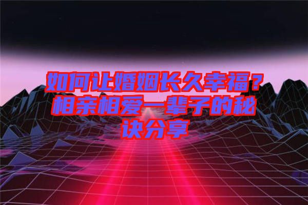 如何讓婚姻長久幸福？相親相愛一輩子的秘訣分享