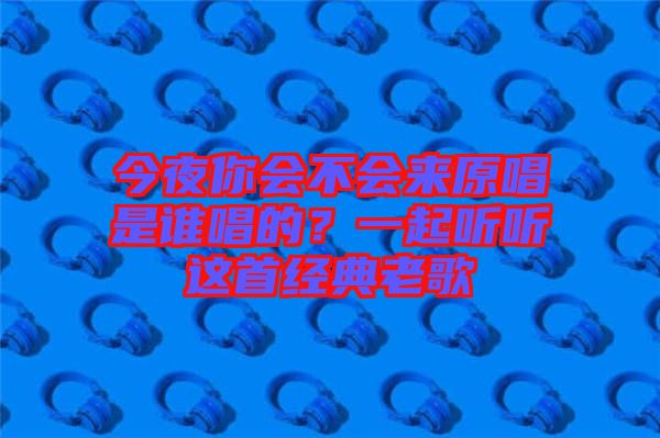 今夜你會(huì)不會(huì)來(lái)原唱是誰(shuí)唱的？一起聽(tīng)聽(tīng)這首經(jīng)典老歌