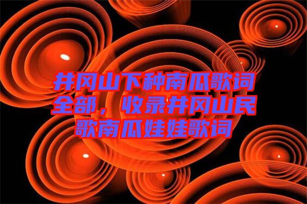 井岡山下種南瓜歌詞全部，收錄井岡山民歌南瓜娃娃歌詞