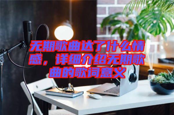 無期歌曲達(dá)了什么情感，詳細(xì)介紹無期歌曲的歌詞意義