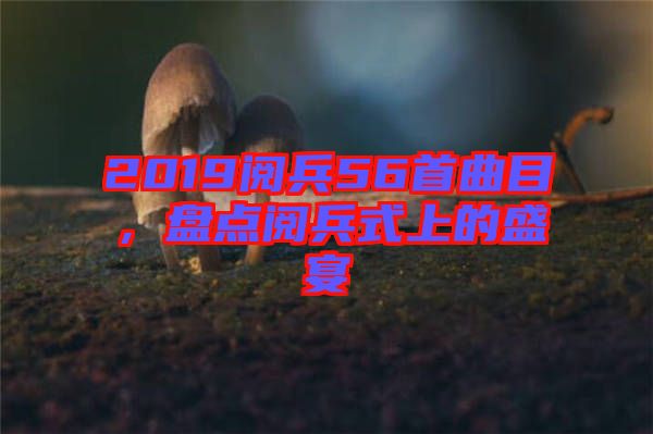 2019閱兵56首曲目，盤點(diǎn)閱兵式上的盛宴