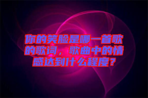 你的笑臉是哪一首歌的歌詞，歌曲中的情感達(dá)到什么程度？