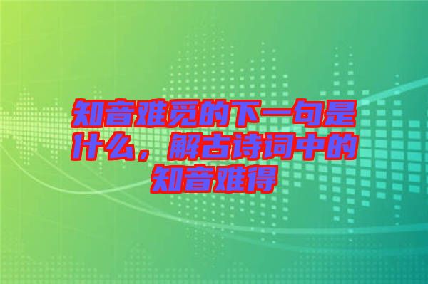 知音難覓的下一句是什么，解古詩詞中的知音難得