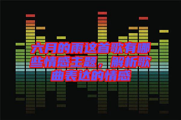 六月的雨這首歌有哪些情感主題，解析歌曲表達的情感