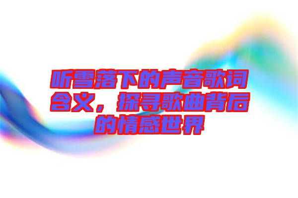 聽雪落下的聲音歌詞含義，探尋歌曲背后的情感世界