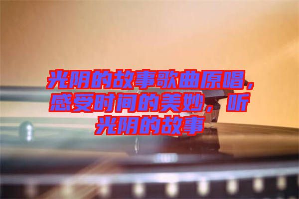 光陰的故事歌曲原唱，感受時(shí)間的美妙，聽(tīng)光陰的故事