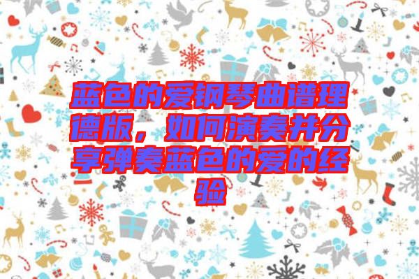 藍(lán)色的愛(ài)鋼琴曲譜理德版，如何演奏并分享彈奏藍(lán)色的愛(ài)的經(jīng)驗(yàn)