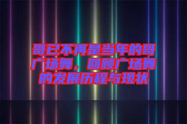 哥已不再是當年的哥廣場舞，回顧廣場舞的發(fā)展歷程與現(xiàn)狀