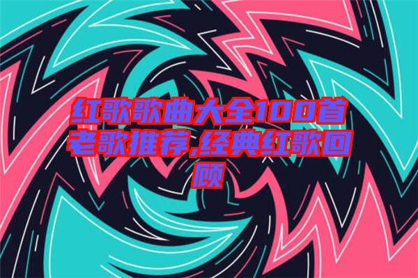 紅歌歌曲大全100首老歌推薦,經(jīng)典紅歌回顧