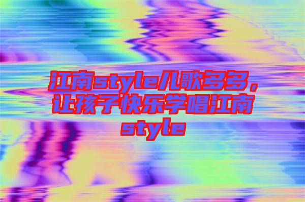 江南style兒歌多多，讓孩子快樂(lè)學(xué)唱江南style