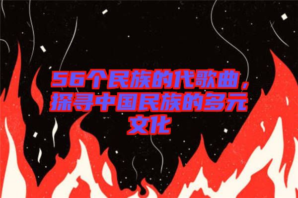 56個民族的代歌曲，探尋中國民族的多元文化