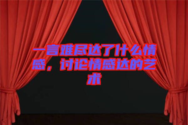 一言難盡達了什么情感，討論情感達的藝術