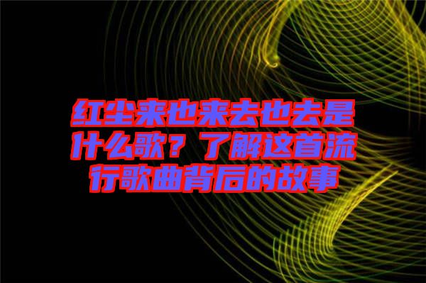 紅塵來也來去也去是什么歌？了解這首流行歌曲背后的故事