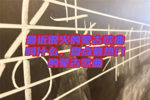 最近很火的蒙古歌曲叫什么，盤點(diǎn)最熱門的蒙古歌曲