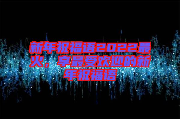 新年祝福語2022最火，享最受歡迎的新年祝福語