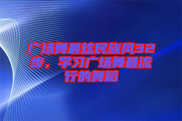 廣場舞最炫民族風(fēng)32步，學(xué)習(xí)廣場舞最流行的舞蹈