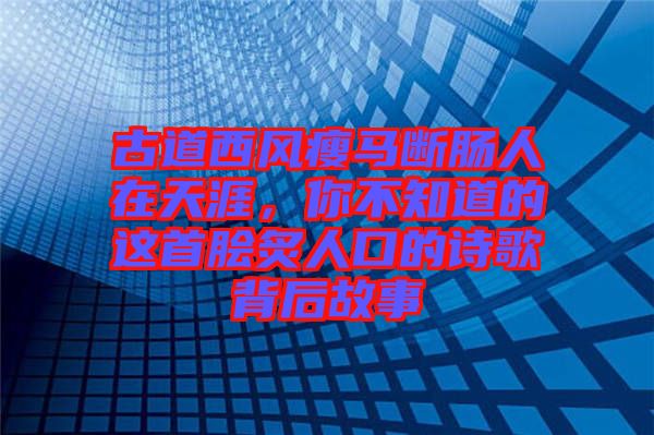 古道西風瘦馬斷腸人在天涯，你不知道的這首膾炙人口的詩歌背后故事