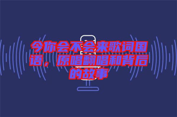 今你會(huì)不會(huì)來(lái)歌詞國(guó)語(yǔ)，原唱翻唱和背后的故事