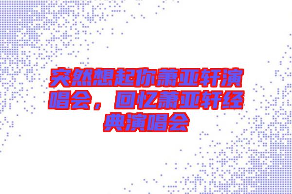 突然想起你蕭亞軒演唱會，回憶蕭亞軒經(jīng)典演唱會