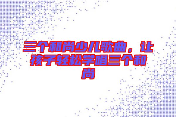 三個和尚少兒歌曲，讓孩子輕松學(xué)唱三個和尚